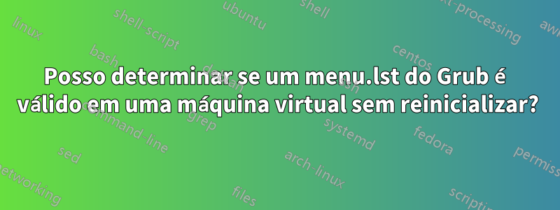 Posso determinar se um menu.lst do Grub é válido em uma máquina virtual sem reinicializar?