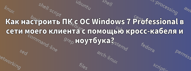 Как настроить ПК с ОС Windows 7 Professional в сети моего клиента с помощью кросс-кабеля и ноутбука?