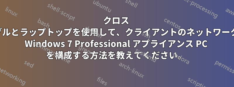 クロス ケーブルとラップトップを使用して、クライアントのネットワーク上で Windows 7 Professional アプライアンス PC を構成する方法を教えてください。