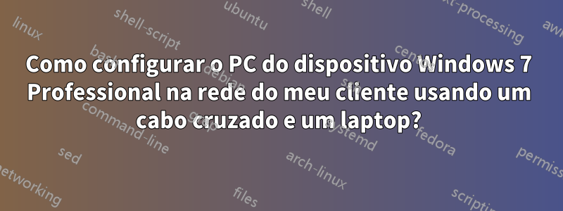 Como configurar o PC do dispositivo Windows 7 Professional na rede do meu cliente usando um cabo cruzado e um laptop?