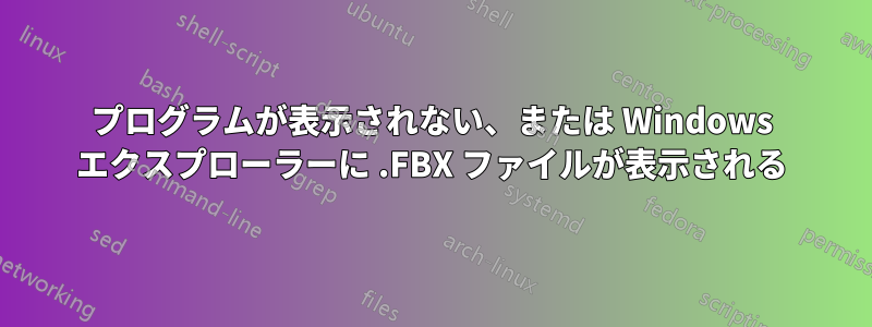 プログラムが表示されない、または Windows エクスプローラーに .FBX ファイルが表示される