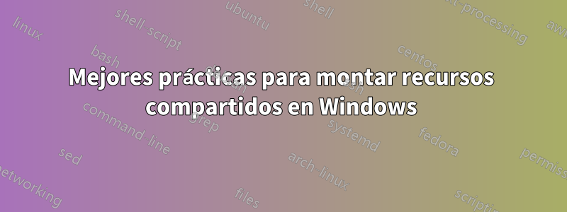 Mejores prácticas para montar recursos compartidos en Windows