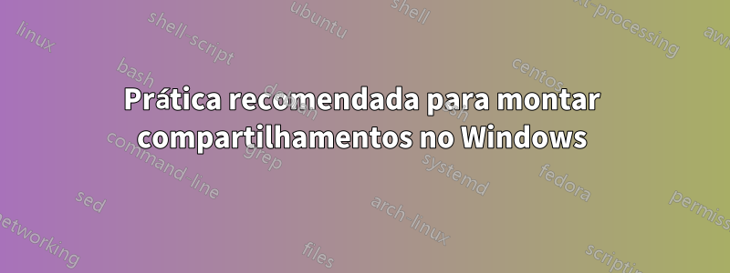 Prática recomendada para montar compartilhamentos no Windows