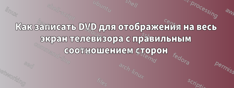Как записать DVD для отображения на весь экран телевизора с правильным соотношением сторон