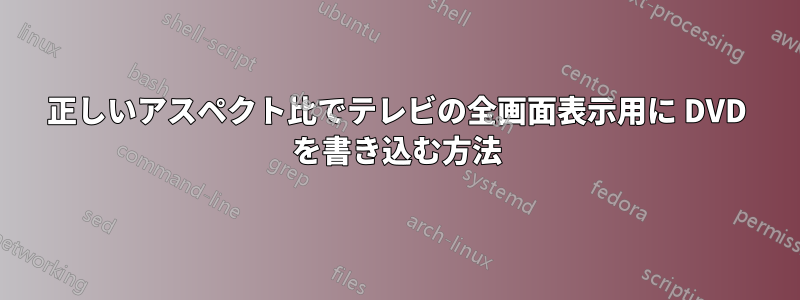 正しいアスペクト比でテレビの全画面表示用に DVD を書き込む方法