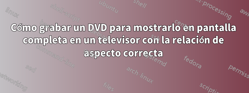 Cómo grabar un DVD para mostrarlo en pantalla completa en un televisor con la relación de aspecto correcta