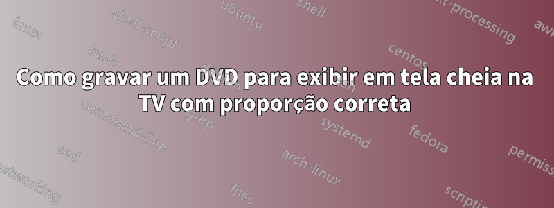 Como gravar um DVD para exibir em tela cheia na TV com proporção correta