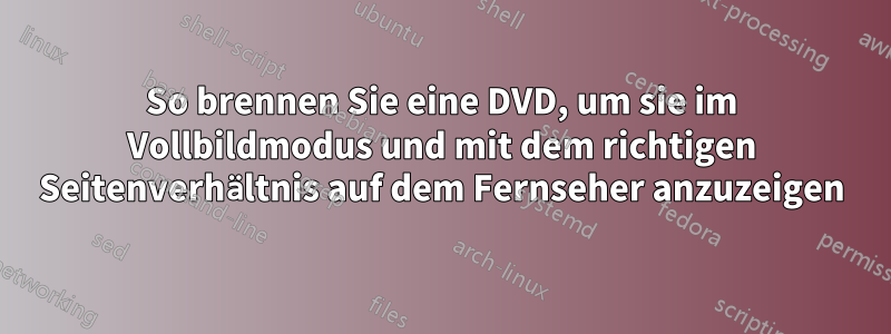 So brennen Sie eine DVD, um sie im Vollbildmodus und mit dem richtigen Seitenverhältnis auf dem Fernseher anzuzeigen