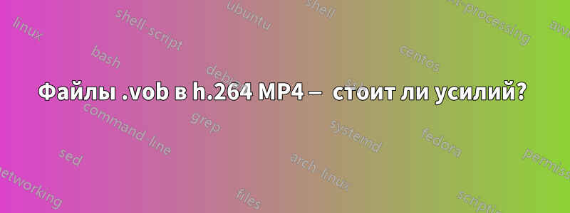 Файлы .vob в h.264 MP4 — стоит ли усилий?