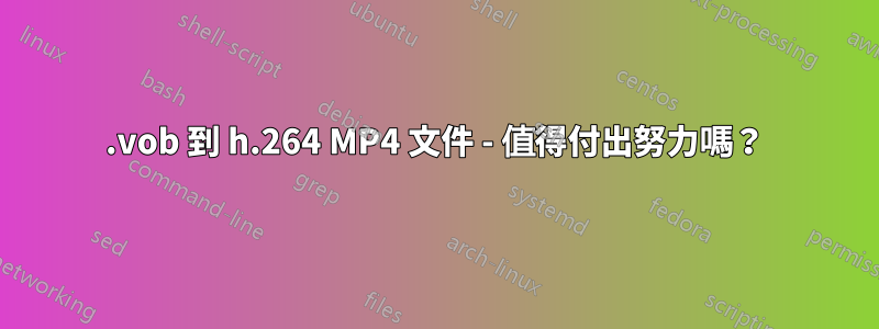 .vob 到 h.264 MP4 文件 - 值得付出努力嗎？