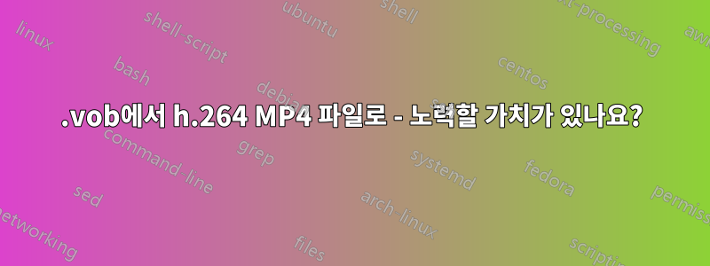 .vob에서 h.264 MP4 파일로 - 노력할 가치가 있나요?