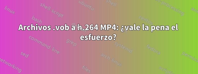 Archivos .vob a h.264 MP4: ¿vale la pena el esfuerzo?