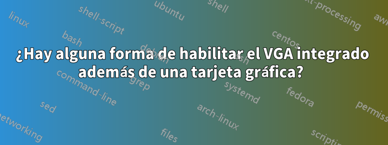¿Hay alguna forma de habilitar el VGA integrado además de una tarjeta gráfica? 
