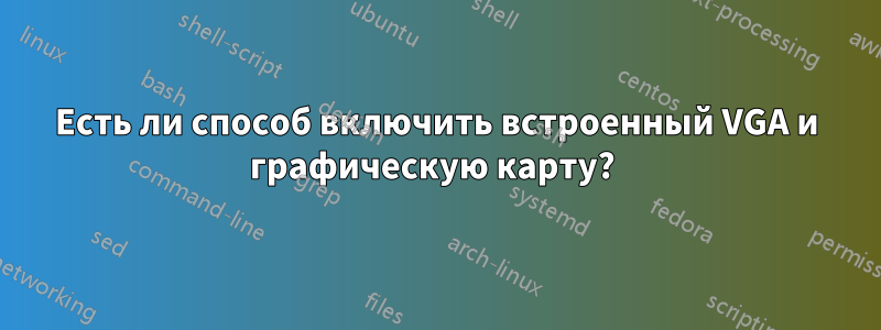 Есть ли способ включить встроенный VGA и графическую карту? 