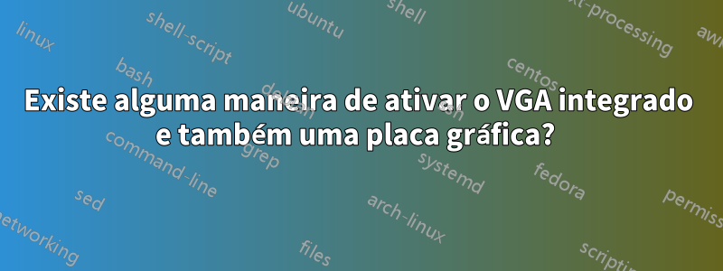 Existe alguma maneira de ativar o VGA integrado e também uma placa gráfica? 