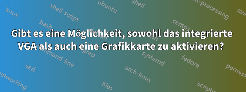 Gibt es eine Möglichkeit, sowohl das integrierte VGA als auch eine Grafikkarte zu aktivieren? 