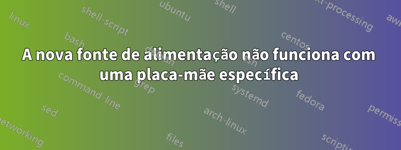 A nova fonte de alimentação não funciona com uma placa-mãe específica