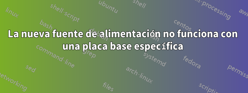 La nueva fuente de alimentación no funciona con una placa base específica
