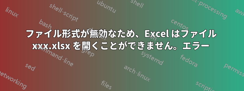 ファイル形式が無効なため、Excel はファイル xxx.xlsx を開くことができません。エラー