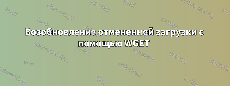 Возобновление отмененной загрузки с помощью WGET