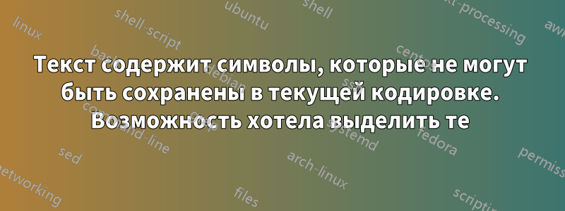 Текст содержит символы, которые не могут быть сохранены в текущей кодировке. Возможность хотела выделить те