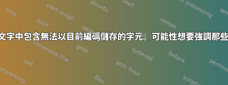 文字中包含無法以目前編碼儲存的字元。可能性想要強調那些
