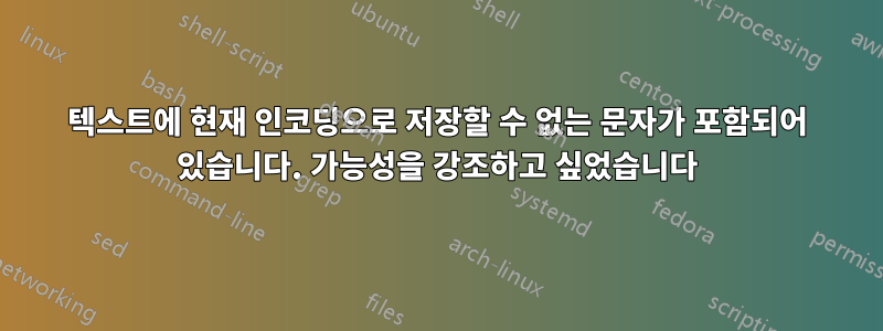텍스트에 현재 인코딩으로 저장할 수 없는 문자가 포함되어 있습니다. 가능성을 강조하고 싶었습니다