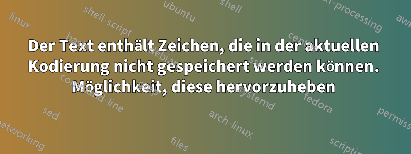 Der Text enthält Zeichen, die in der aktuellen Kodierung nicht gespeichert werden können. Möglichkeit, diese hervorzuheben