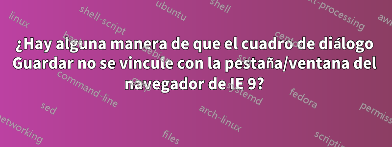 ¿Hay alguna manera de que el cuadro de diálogo Guardar no se vincule con la pestaña/ventana del navegador de IE 9?