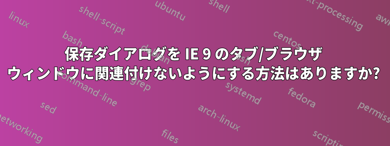 保存ダイアログを IE 9 のタブ/ブラウザ ウィンドウに関連付けないようにする方法はありますか?