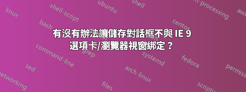 有沒有辦法讓儲存對話框不與 IE 9 選項卡/瀏覽器視窗綁定？