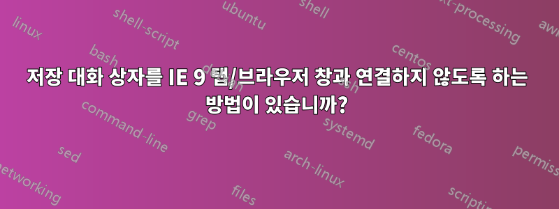 저장 대화 상자를 IE 9 탭/브라우저 창과 연결하지 않도록 하는 방법이 있습니까?