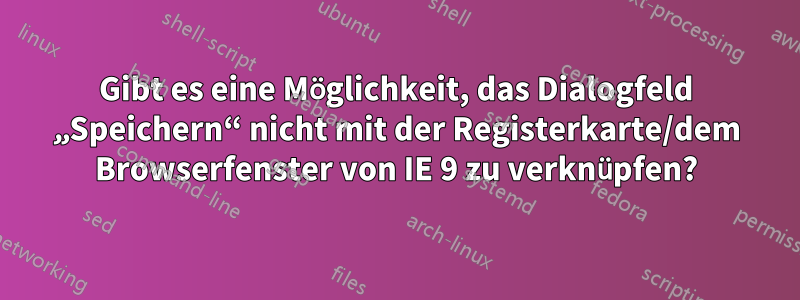 Gibt es eine Möglichkeit, das Dialogfeld „Speichern“ nicht mit der Registerkarte/dem Browserfenster von IE 9 zu verknüpfen?