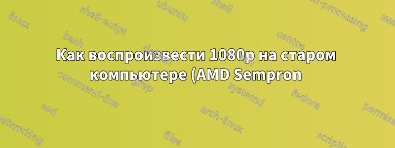 Как воспроизвести 1080p на старом компьютере (AMD Sempron)?
