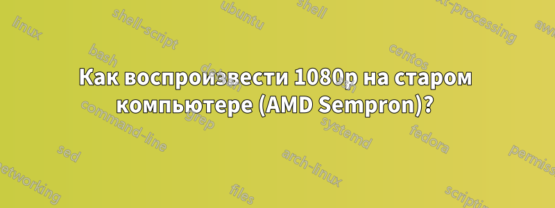 Как воспроизвести 1080p на старом компьютере (AMD Sempron)?