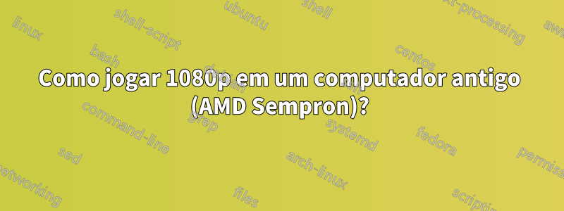 Como jogar 1080p em um computador antigo (AMD Sempron)?