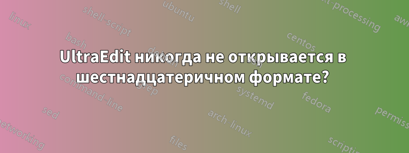 UltraEdit никогда не открывается в шестнадцатеричном формате?
