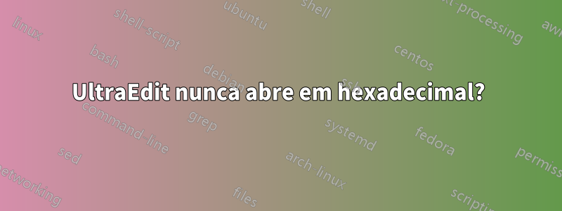 UltraEdit nunca abre em hexadecimal?