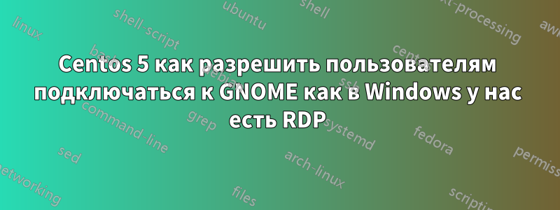Centos 5 как разрешить пользователям подключаться к GNOME как в Windows у нас есть RDP