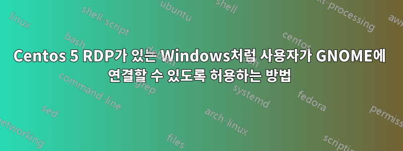 Centos 5 RDP가 있는 Windows처럼 사용자가 GNOME에 연결할 수 있도록 허용하는 방법