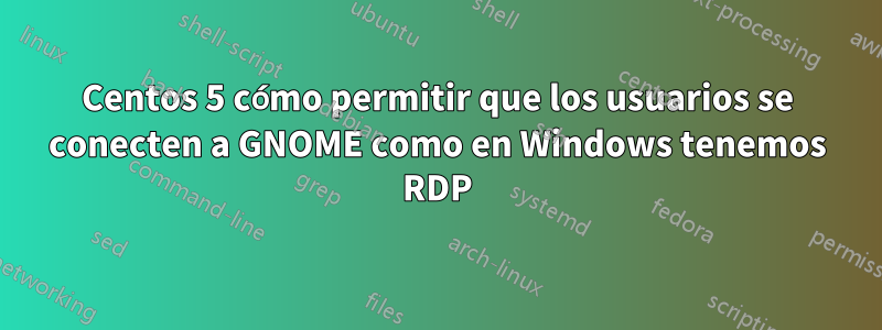 Centos 5 cómo permitir que los usuarios se conecten a GNOME como en Windows tenemos RDP