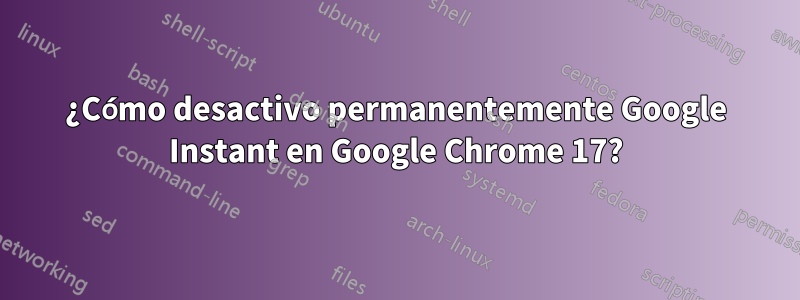 ¿Cómo desactivo permanentemente Google Instant en Google Chrome 17?