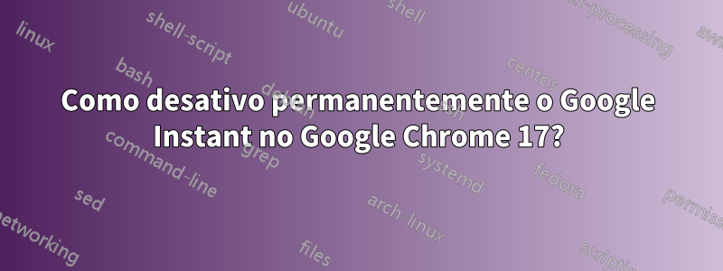 Como desativo permanentemente o Google Instant no Google Chrome 17?