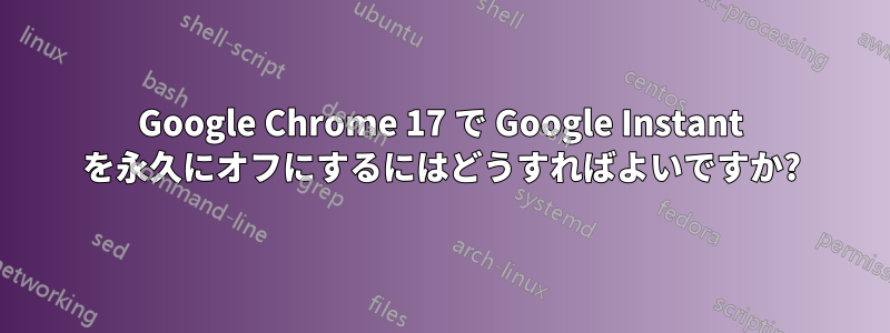 Google Chrome 17 で Google Instant を永久にオフにするにはどうすればよいですか?