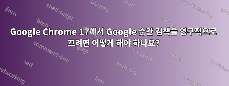 Google Chrome 17에서 Google 순간 검색을 영구적으로 끄려면 어떻게 해야 하나요?