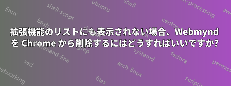 拡張機能のリストにも表示されない場合、Webmynd を Chrome から削除するにはどうすればいいですか?