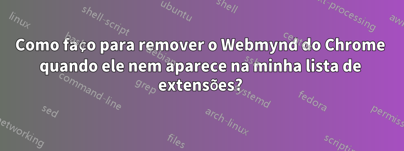 Como faço para remover o Webmynd do Chrome quando ele nem aparece na minha lista de extensões?