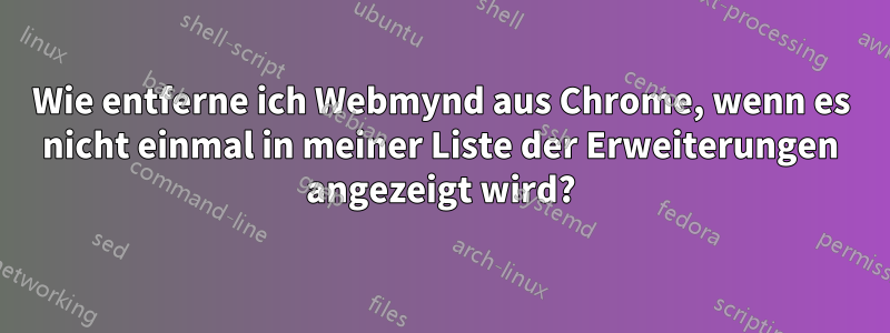 Wie entferne ich Webmynd aus Chrome, wenn es nicht einmal in meiner Liste der Erweiterungen angezeigt wird?