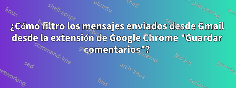 ¿Cómo filtro los mensajes enviados desde Gmail desde la extensión de Google Chrome "Guardar comentarios"?