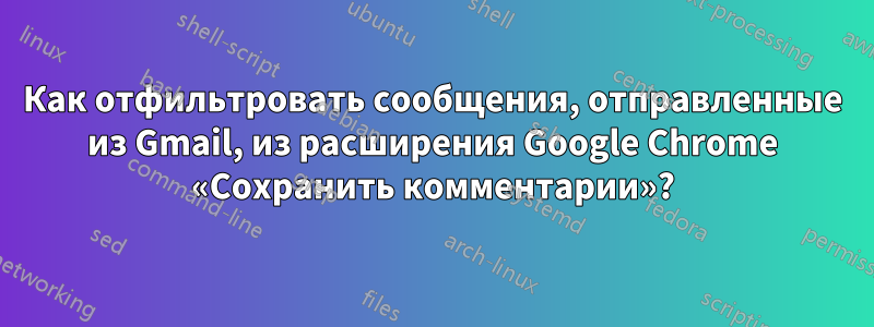 Как отфильтровать сообщения, отправленные из Gmail, из расширения Google Chrome «Сохранить комментарии»?